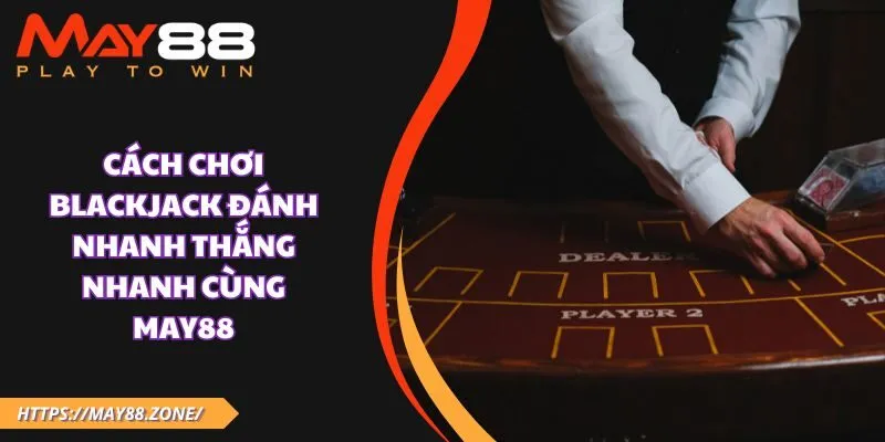 Cách chơi blackjack đánh nhanh thắng nhanh cùng MAY88 1 Cách chơi blackjack đánh nhanh thắng nhanh cùng MAY88